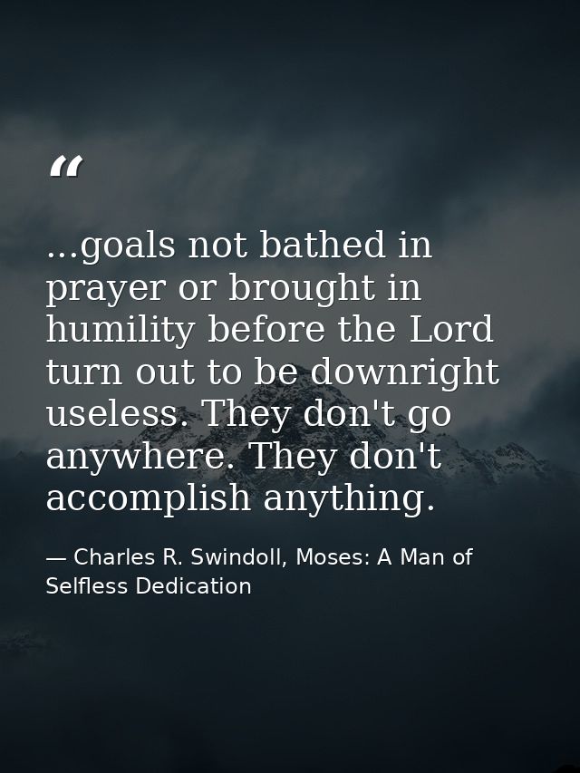 ...goals not bathed in prayer or brought in humility before the Lord turn out to be downright useless. They don't go any — Charles R. Swindoll, Moses: A Man of Selfless Dedication