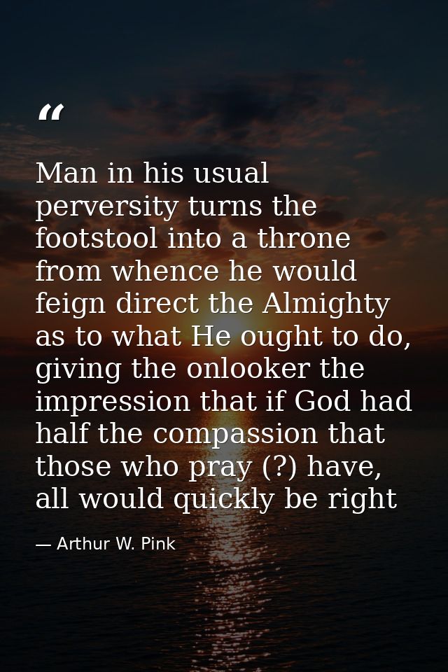 Man in his usual perversity turns the footstool into a throne from whence he would feign direct the Almighty as to what  — Arthur W. Pink