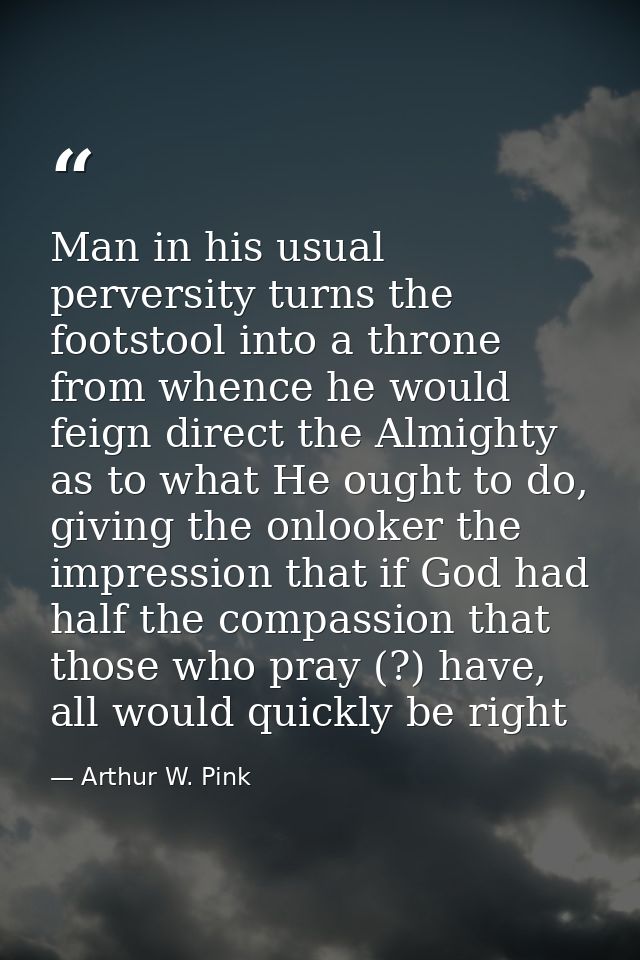 Man in his usual perversity turns the footstool into a throne from whence he would feign direct the Almighty as to what  — Arthur W. Pink