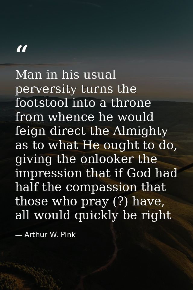 Man in his usual perversity turns the footstool into a throne from whence he would feign direct the Almighty as to what  — Arthur W. Pink