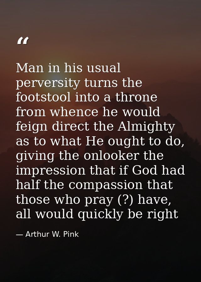 Man in his usual perversity turns the footstool into a throne from whence he would feign direct the Almighty as to what  — Arthur W. Pink