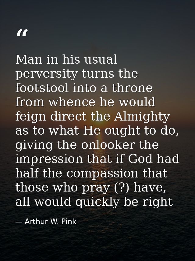 Man in his usual perversity turns the footstool into a throne from whence he would feign direct the Almighty as to what  — Arthur W. Pink