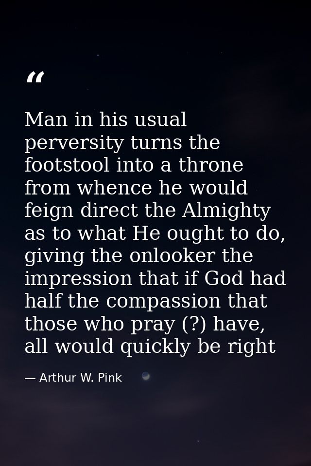 Man in his usual perversity turns the footstool into a throne from whence he would feign direct the Almighty as to what  — Arthur W. Pink