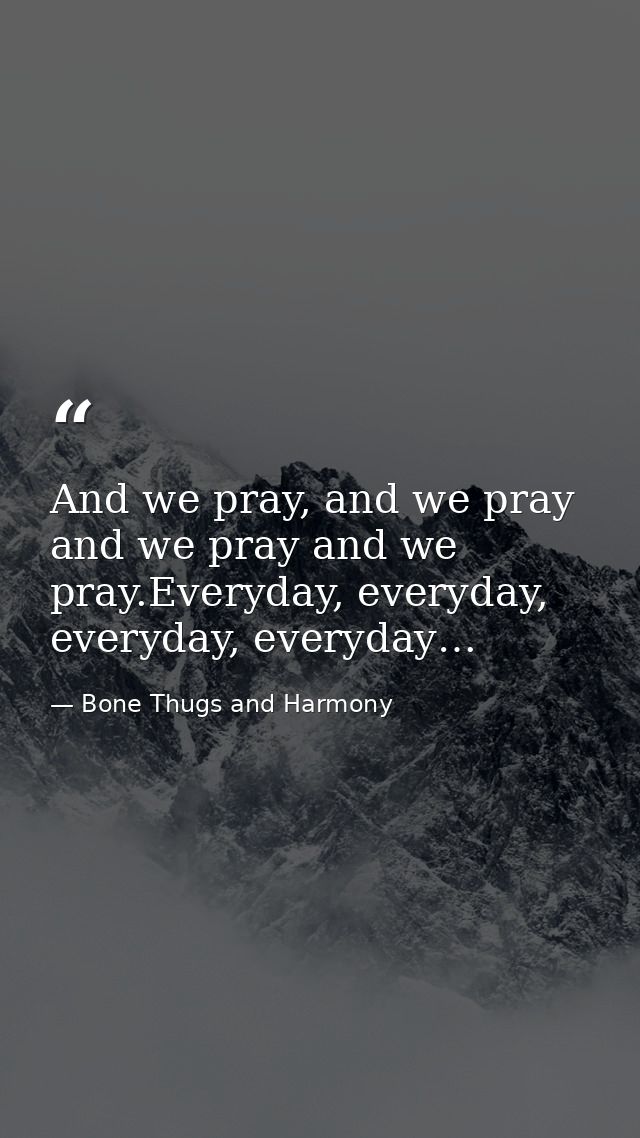 And we pray, and we pray and we pray and we pray.Everyday, everyday, everyday, everyday… — Bone Thugs and Harmony