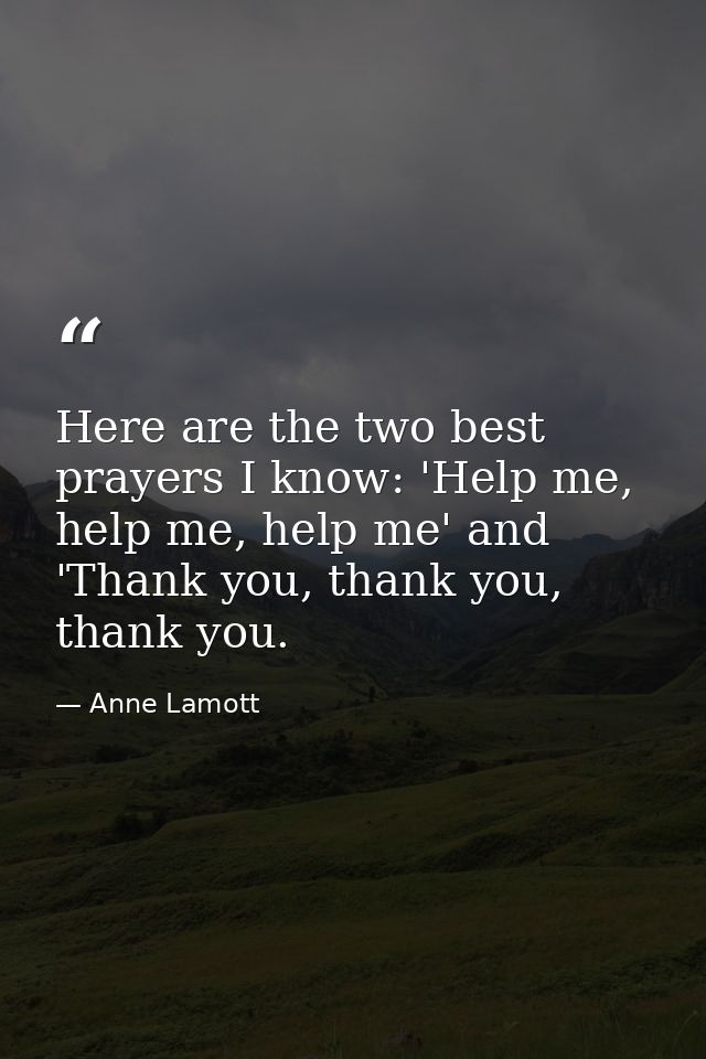 Here are the two best prayers I know: 'Help me, help me, help me' and 'Thank you, thank you, thank you. — Anne Lamott