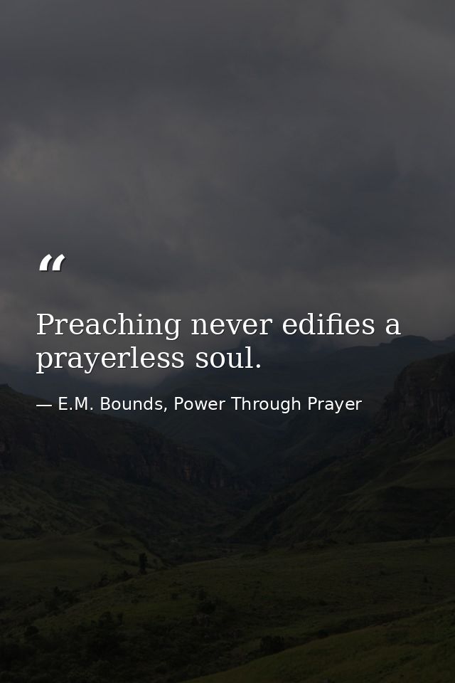 Preaching never edifies a prayerless soul. — E.M. Bounds, Power Through Prayer