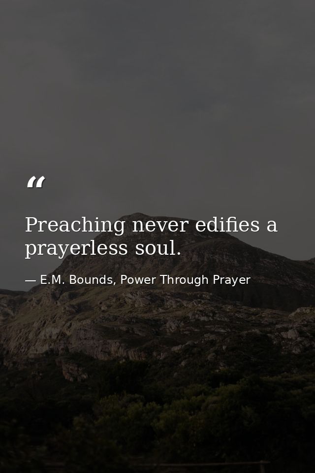 Preaching never edifies a prayerless soul. — E.M. Bounds, Power Through Prayer
