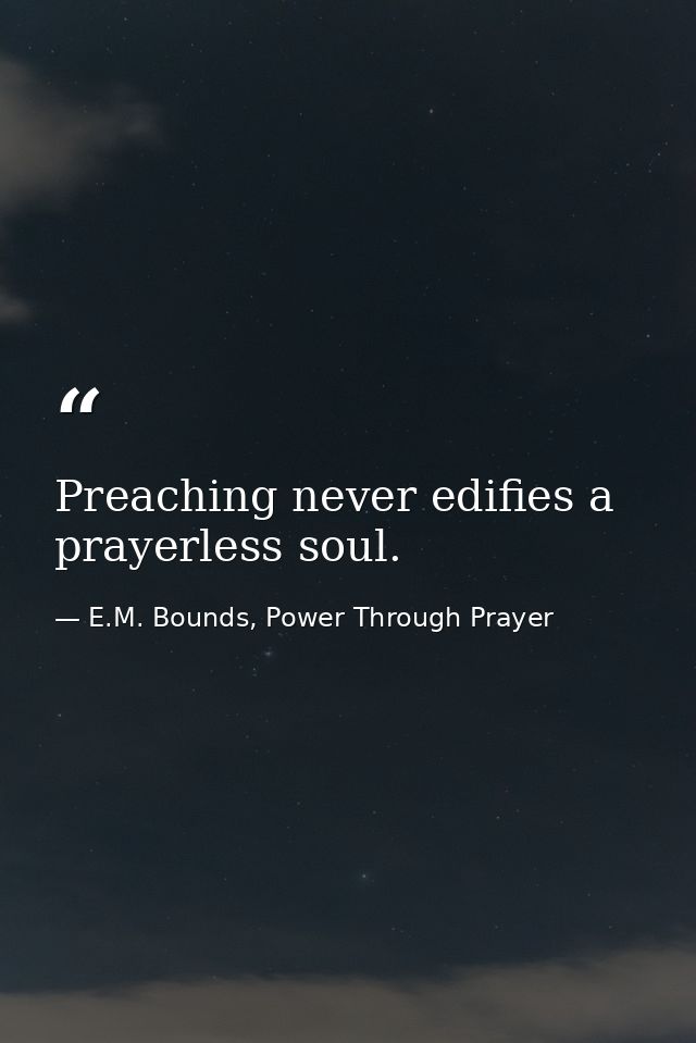 Preaching never edifies a prayerless soul. — E.M. Bounds, Power Through Prayer