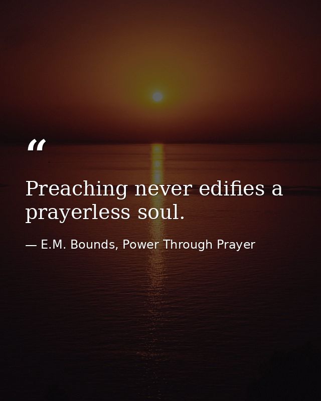 Preaching never edifies a prayerless soul. — E.M. Bounds, Power Through Prayer