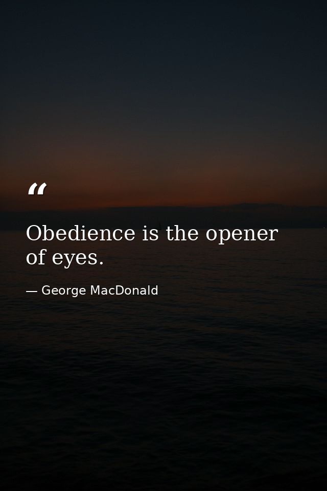 Obedience is the opener of eyes. — George MacDonald