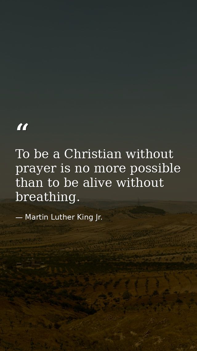To be a Christian without prayer is no more possible than to be alive without breathing. — Martin Luther King Jr.