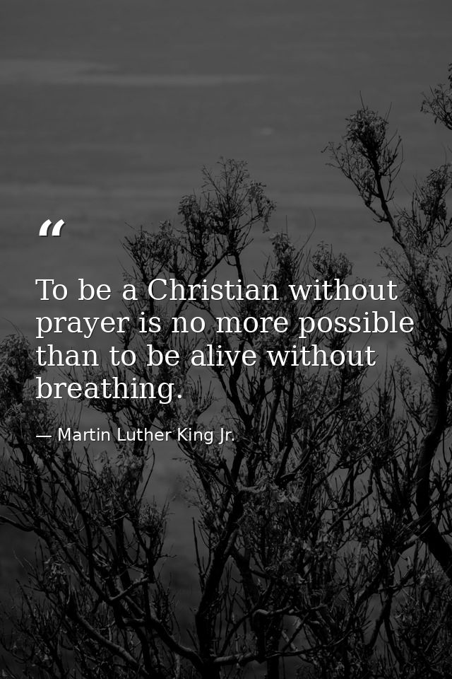 To be a Christian without prayer is no more possible than to be alive without breathing. — Martin Luther King Jr.