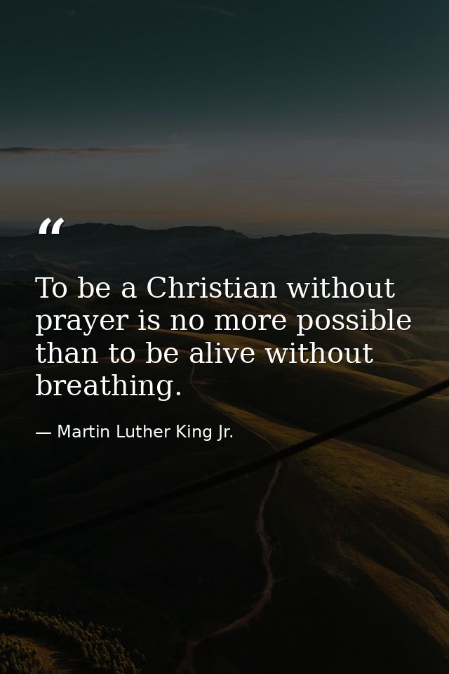 To be a Christian without prayer is no more possible than to be alive without breathing. — Martin Luther King Jr.