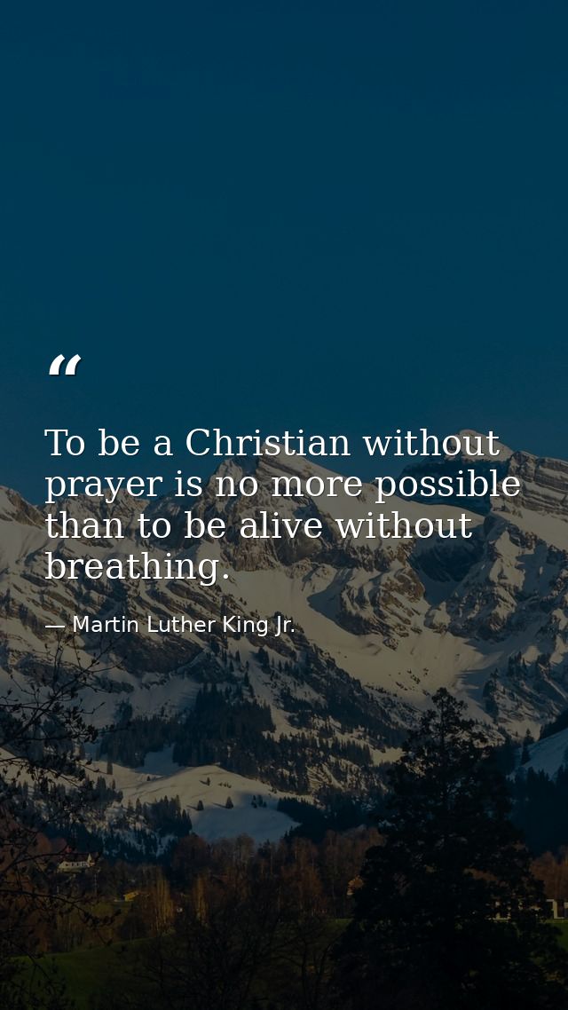 To be a Christian without prayer is no more possible than to be alive without breathing. — Martin Luther King Jr.