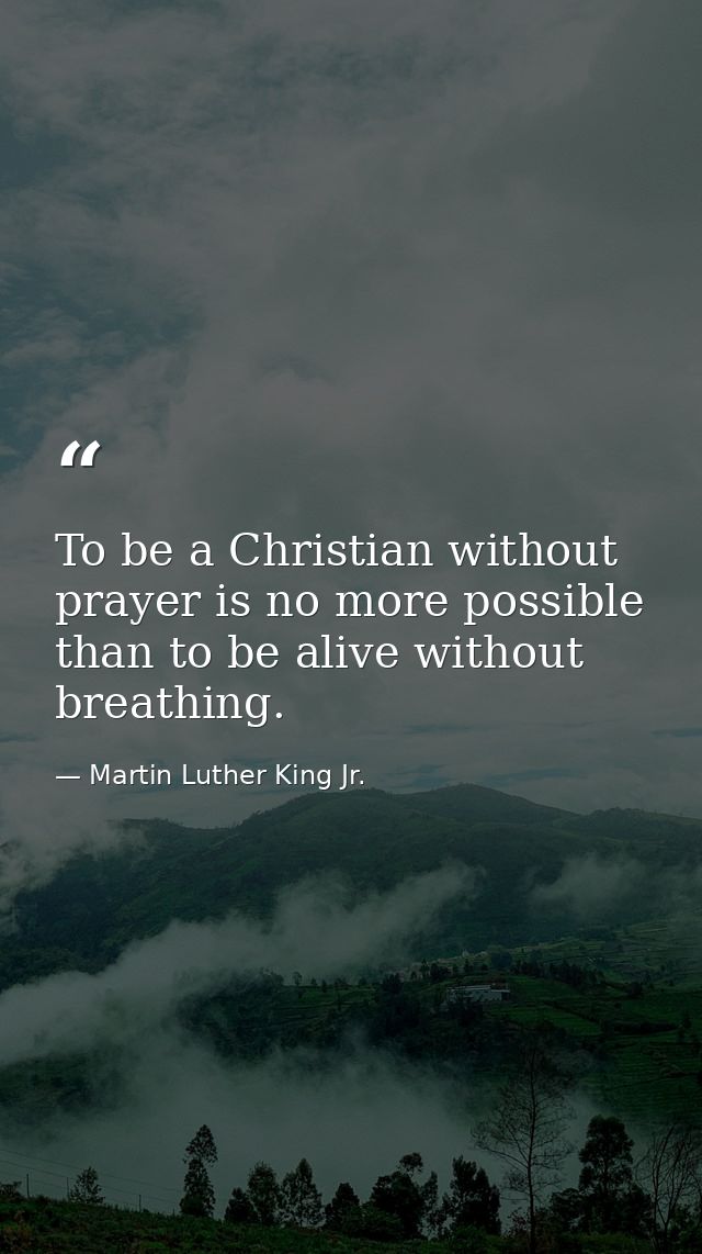 To be a Christian without prayer is no more possible than to be alive without breathing. — Martin Luther King Jr.