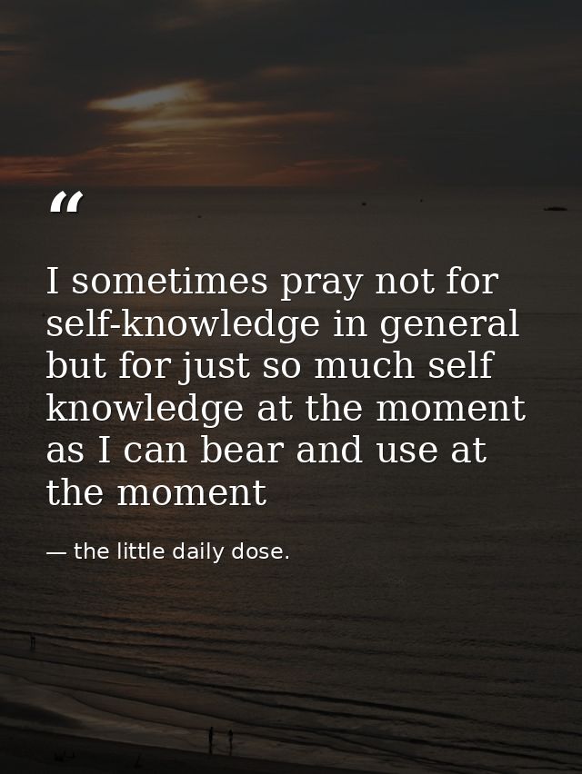 I sometimes pray not for self-knowledge in general but for just so much self knowledge at the moment as I can bear and u — the little daily dose.