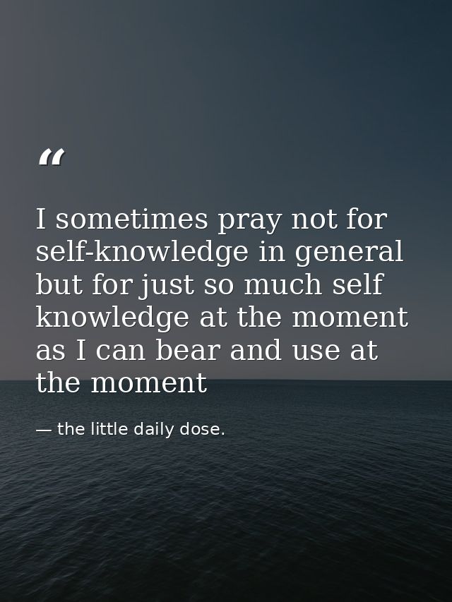 I sometimes pray not for self-knowledge in general but for just so much self knowledge at the moment as I can bear and u — the little daily dose.