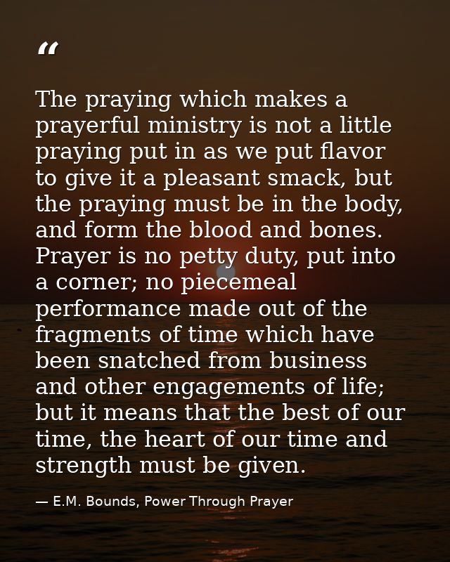 The praying which makes a prayerful ministry is not a little praying put in as we put flavor to give it a pleasant smack — E.M. Bounds, Power Through Prayer