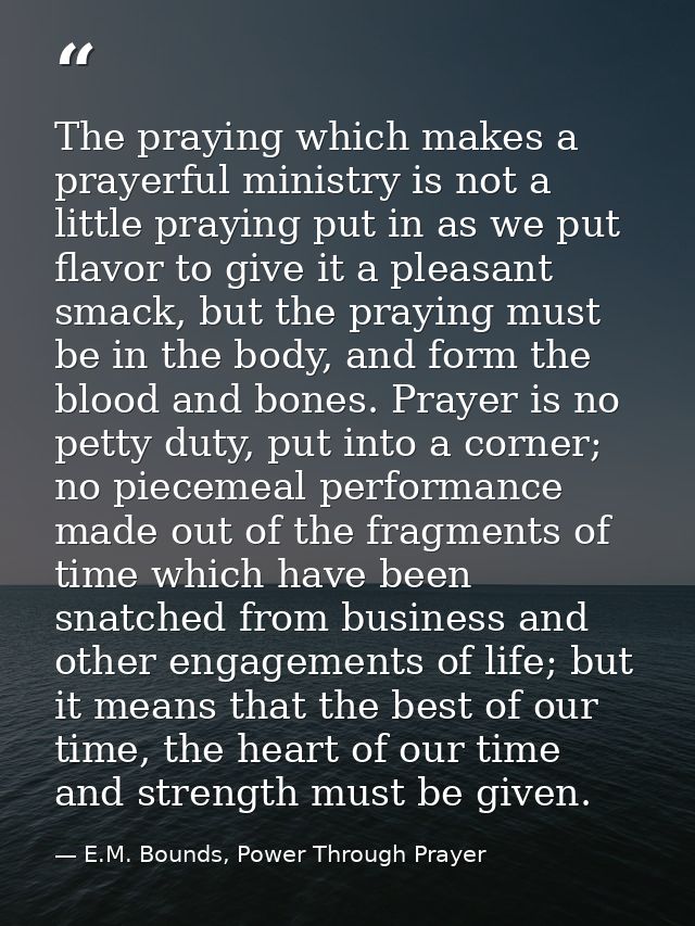 The praying which makes a prayerful ministry is not a little praying put in as we put flavor to give it a pleasant smack — E.M. Bounds, Power Through Prayer