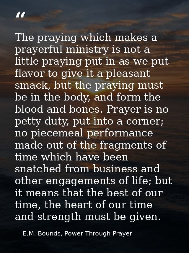 The praying which makes a prayerful ministry is not a little praying put in as we put flavor to give it a pleasant smack — E.M. Bounds, Power Through Prayer