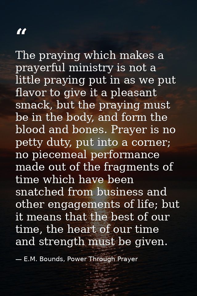 The praying which makes a prayerful ministry is not a little praying put in as we put flavor to give it a pleasant smack — E.M. Bounds, Power Through Prayer
