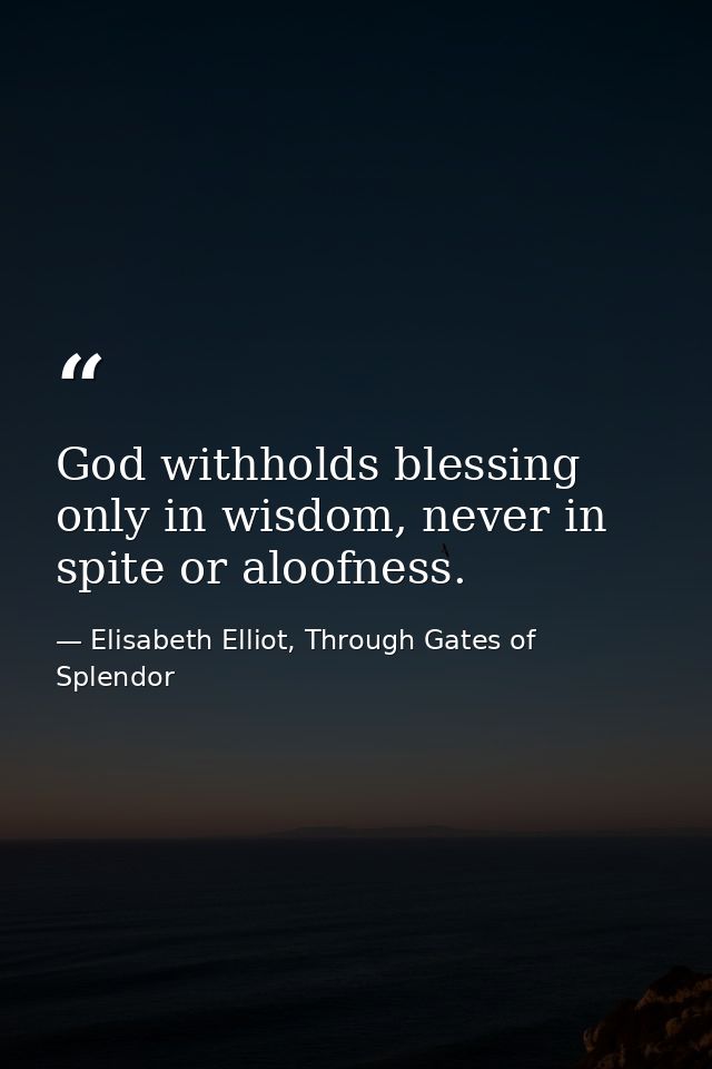 God withholds blessing only in wisdom, never in spite or aloofness. — Elisabeth Elliot, Through Gates of Splendor