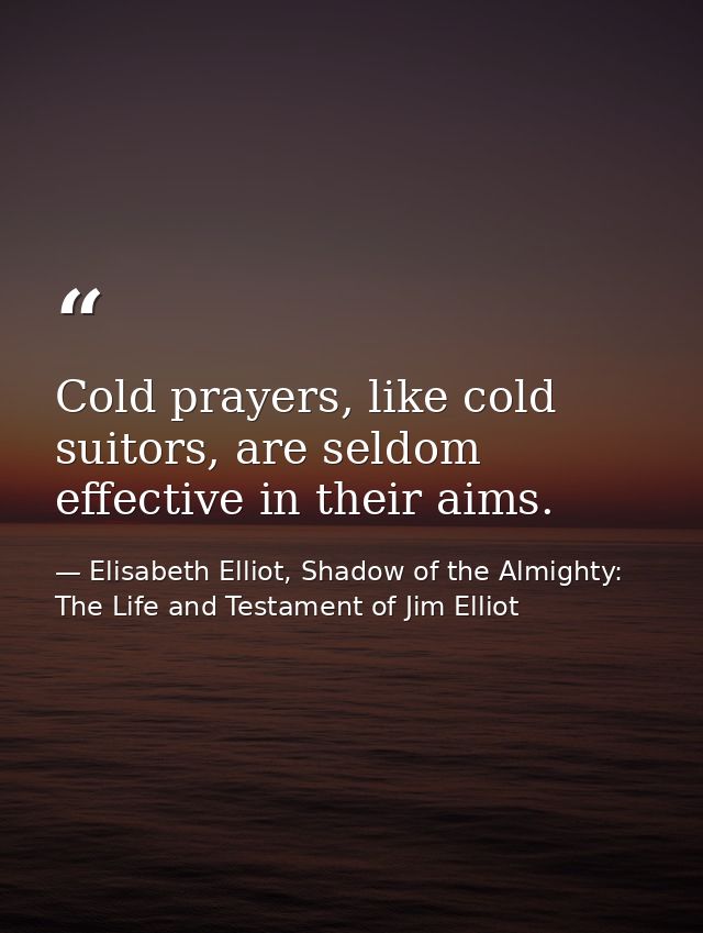 Cold prayers, like cold suitors, are seldom effective in their aims. — Elisabeth Elliot, Shadow of the Almighty: The Life and Testament of Jim Elliot