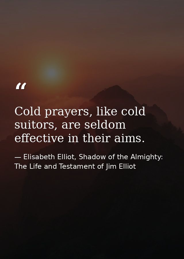 Cold prayers, like cold suitors, are seldom effective in their aims. — Elisabeth Elliot, Shadow of the Almighty: The Life and Testament of Jim Elliot
