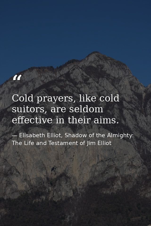 Cold prayers, like cold suitors, are seldom effective in their aims. — Elisabeth Elliot, Shadow of the Almighty: The Life and Testament of Jim Elliot