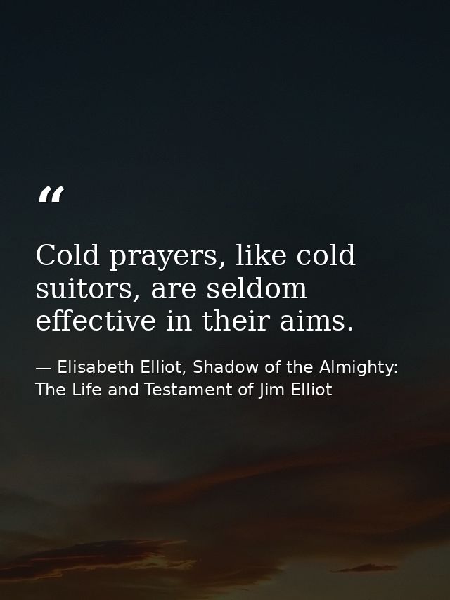 Cold prayers, like cold suitors, are seldom effective in their aims. — Elisabeth Elliot, Shadow of the Almighty: The Life and Testament of Jim Elliot