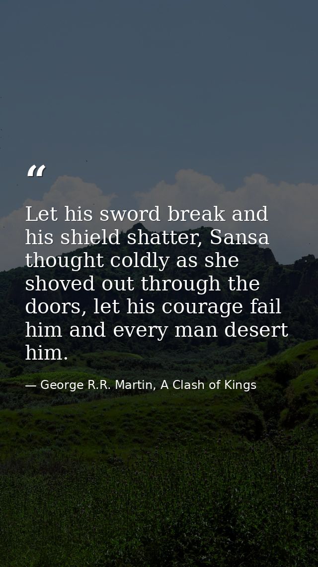 Let his sword break and his shield shatter, Sansa thought coldly as she shoved out through the doors, let his courage fa — George R.R. Martin, A Clash of Kings