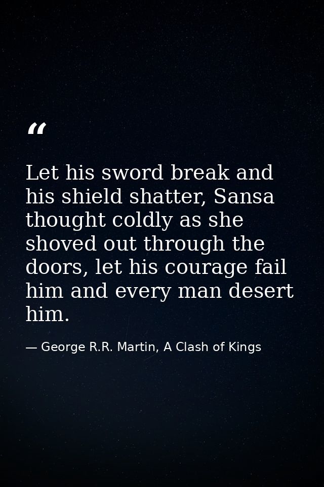 Let his sword break and his shield shatter, Sansa thought coldly as she shoved out through the doors, let his courage fa — George R.R. Martin, A Clash of Kings