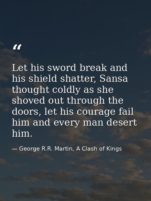 Let his sword break and his shield shatter, Sansa thought coldly as she shoved out through the doors, let his courage fa — George R.R. Martin, A Clash of Kings