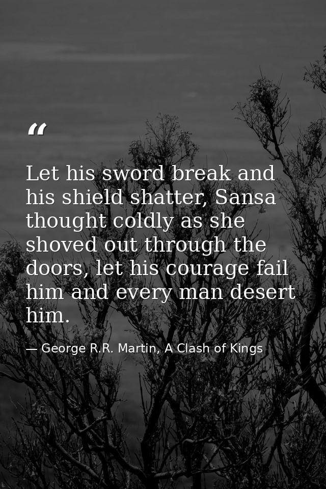Let his sword break and his shield shatter, Sansa thought coldly as she shoved out through the doors, let his courage fa — George R.R. Martin, A Clash of Kings