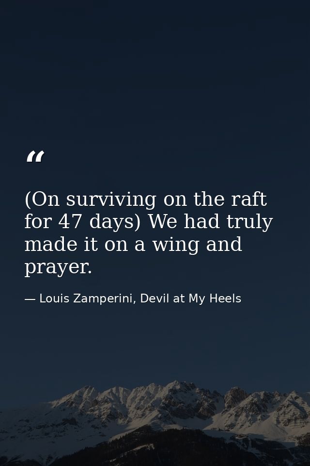 (On surviving on the raft for 47 days) We had truly made it on a wing and prayer. — Louis Zamperini, Devil at My Heels