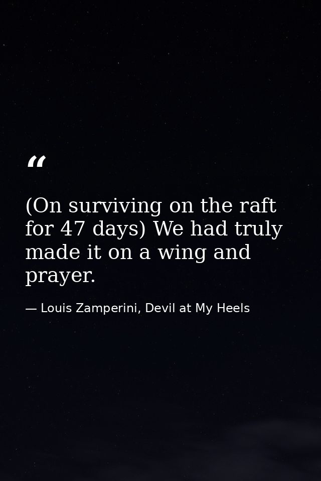 (On surviving on the raft for 47 days) We had truly made it on a wing and prayer. — Louis Zamperini, Devil at My Heels