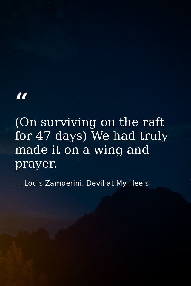 (On surviving on the raft for 47 days) We had truly made it on a wing and prayer. — Louis Zamperini, Devil at My Heels