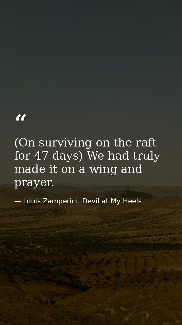 (On surviving on the raft for 47 days) We had truly made it on a wing and prayer. — Louis Zamperini, Devil at My Heels