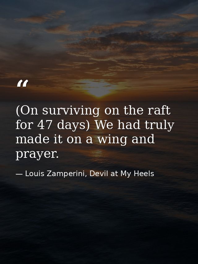 (On surviving on the raft for 47 days) We had truly made it on a wing and prayer. — Louis Zamperini, Devil at My Heels