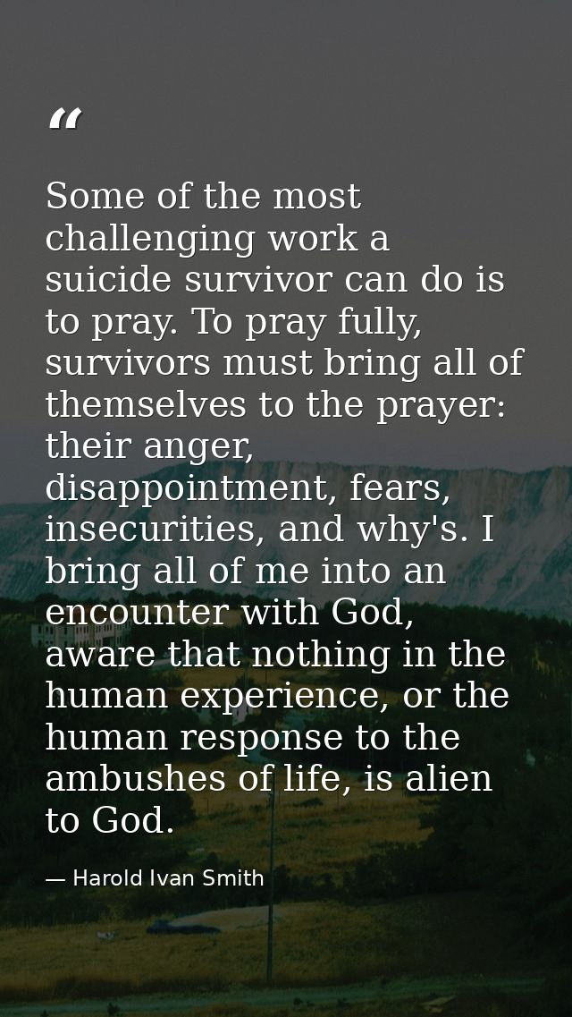 Some of the most challenging work a suicide survivor can do is to pray. To pray fully, survivors must bring all of thems — Harold Ivan Smith