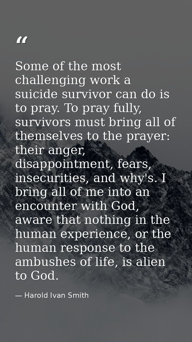 Some of the most challenging work a suicide survivor can do is to pray. To pray fully, survivors must bring all of thems — Harold Ivan Smith