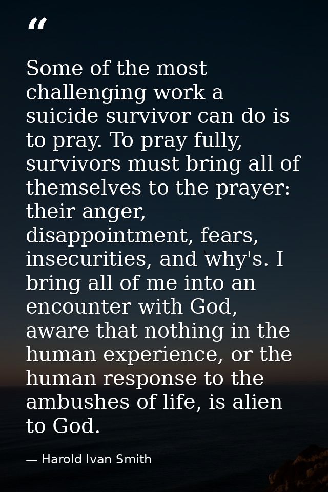 Some of the most challenging work a suicide survivor can do is to pray. To pray fully, survivors must bring all of thems — Harold Ivan Smith