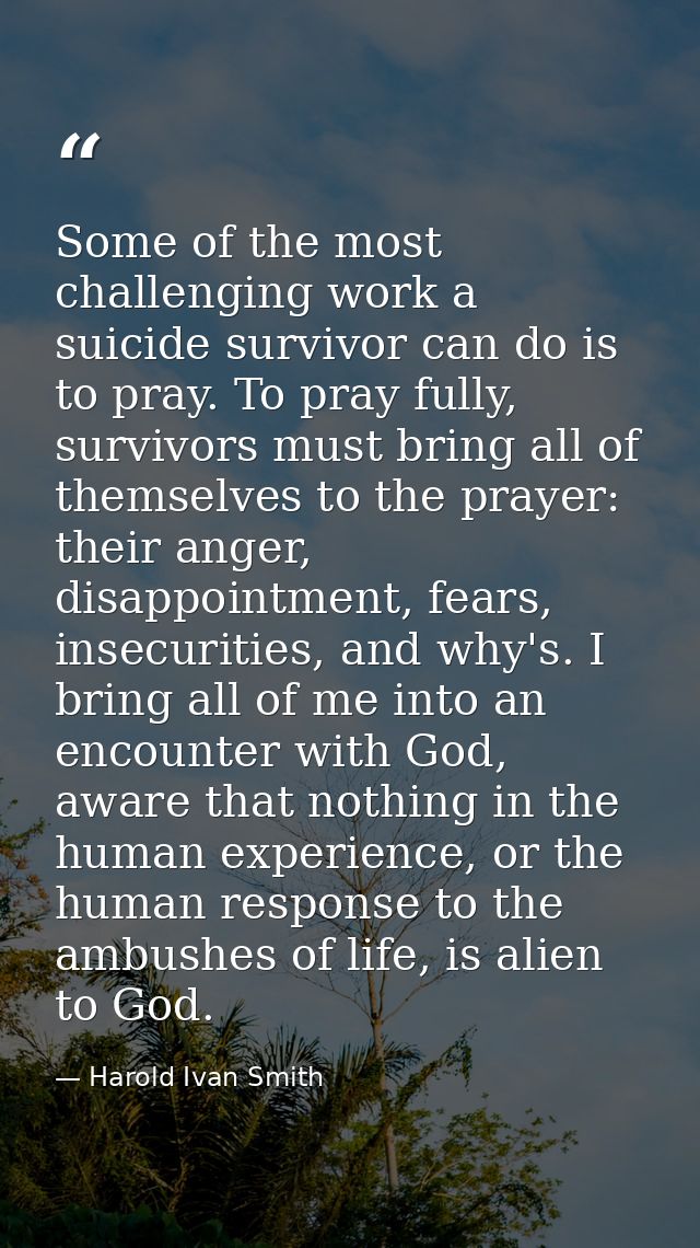 Some of the most challenging work a suicide survivor can do is to pray. To pray fully, survivors must bring all of thems — Harold Ivan Smith