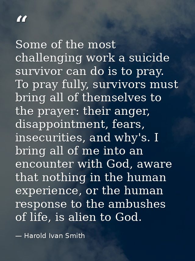 Some of the most challenging work a suicide survivor can do is to pray. To pray fully, survivors must bring all of thems — Harold Ivan Smith