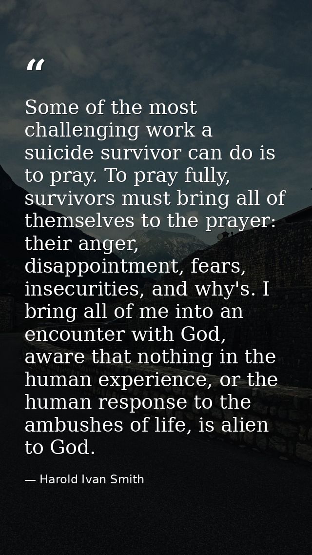 Some of the most challenging work a suicide survivor can do is to pray. To pray fully, survivors must bring all of thems — Harold Ivan Smith