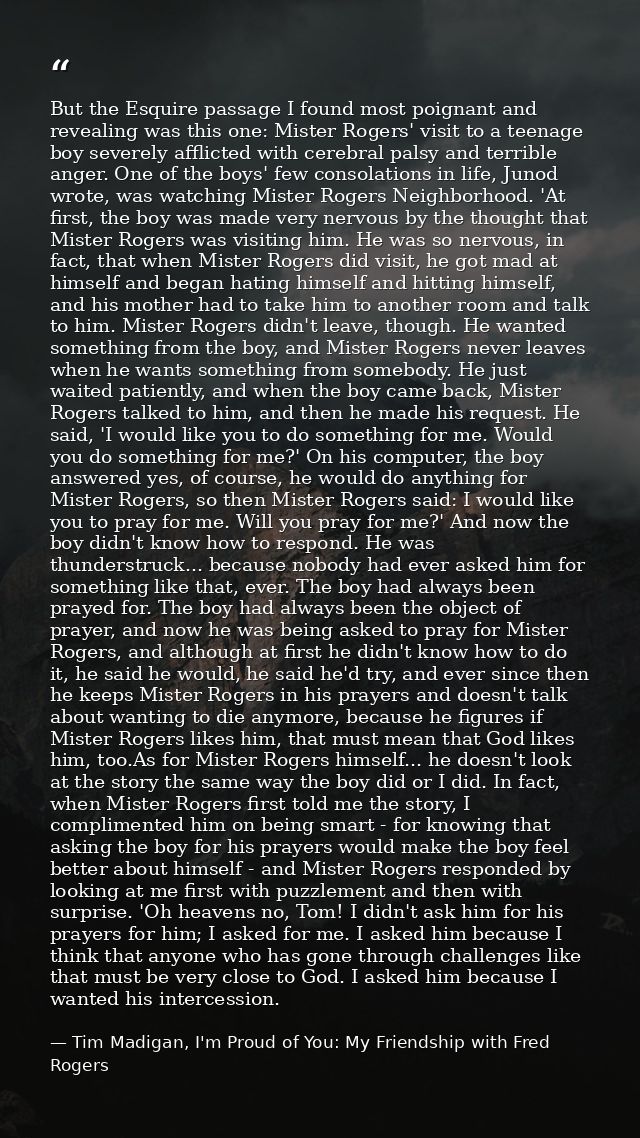 But the Esquire passage I found most poignant and revealing was this one: Mister Rogers' visit to a teenage boy severely — Tim Madigan, I'm Proud of You: My Friendship with Fred Rogers