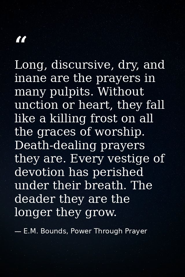 Long, discursive, dry, and inane are the prayers in many pulpits. Without unction or heart, they fall like a killing fro — E.M. Bounds, Power Through Prayer