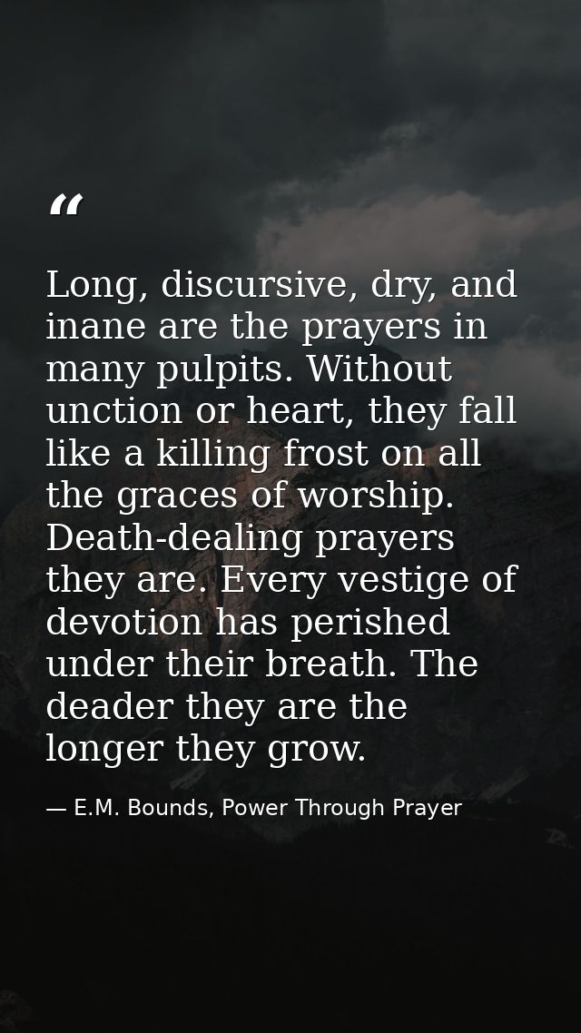Long, discursive, dry, and inane are the prayers in many pulpits. Without unction or heart, they fall like a killing fro — E.M. Bounds, Power Through Prayer
