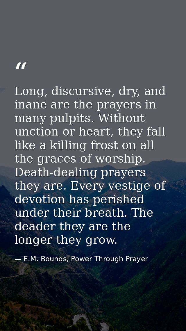 Long, discursive, dry, and inane are the prayers in many pulpits. Without unction or heart, they fall like a killing fro — E.M. Bounds, Power Through Prayer