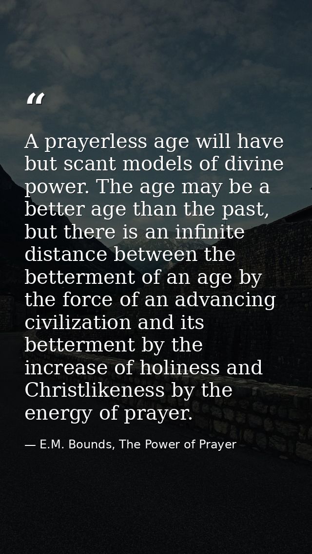 A prayerless age will have but scant models of divine power. The age may be a better age than the past, but there is an  — E.M. Bounds, The Power of Prayer
